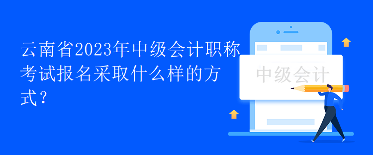 云南省2023年中級會計職稱考試報名采取什么樣的方式？