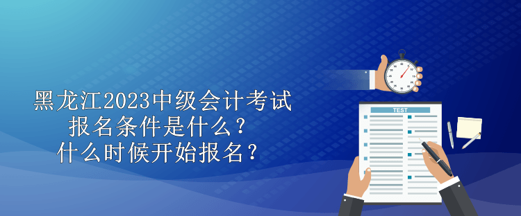 黑龍江2023中級會(huì)計(jì)考試報(bào)名條件是什么？什么時(shí)候開始報(bào)名？