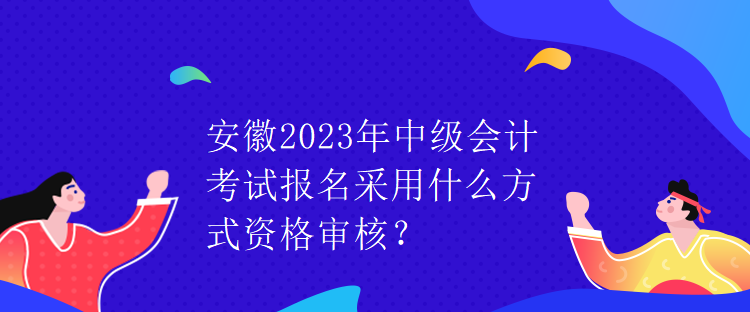 安徽2023年中級會計考試報名采用什么方式資格審核？