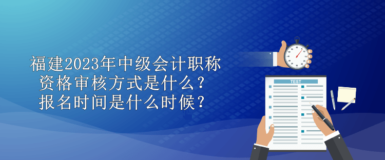 福建2023年中級(jí)會(huì)計(jì)職稱資格審核方式是什么？報(bào)名時(shí)間是什么時(shí)候？