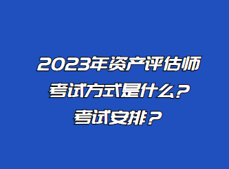 2023年資產(chǎn)評估師考試方式是什么?考試安排？