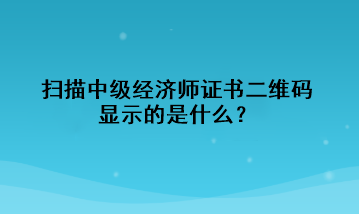 掃描中級經(jīng)濟(jì)師證書二維碼，顯示的是什么？