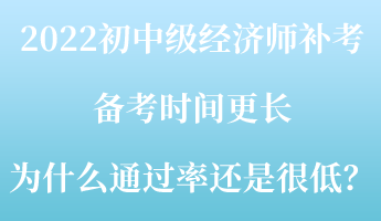 2022初中級經(jīng)濟師補考備考時間更長 為什么通過率還是很低？