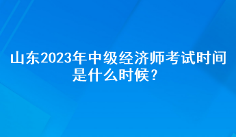 山東2023年中級(jí)經(jīng)濟(jì)師考試時(shí)間是什么時(shí)候？