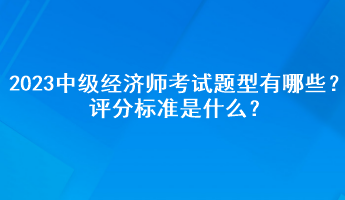 2023年中級經(jīng)濟(jì)師考試題型有哪些？評分標(biāo)準(zhǔn)是什么？