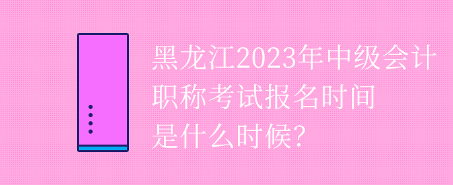 黑龍江2023年中級(jí)會(huì)計(jì)職稱(chēng)考試報(bào)名時(shí)間是什么時(shí)候？