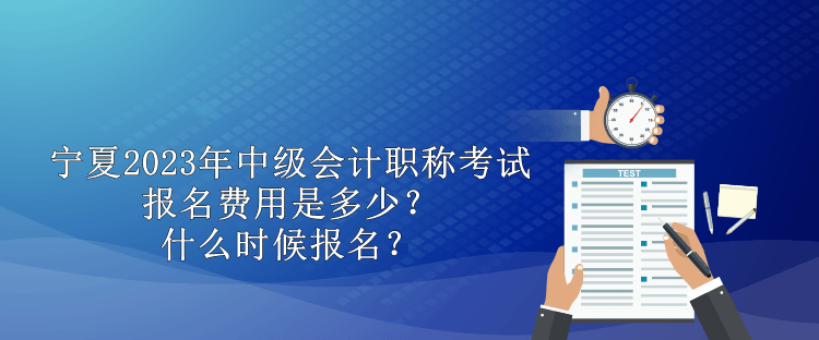 寧夏2023年中級會計職稱考試報名費用是多少？什么時候報名？