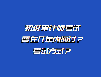 初級(jí)審計(jì)師考試要在幾年內(nèi)通過？考試方式？