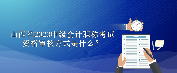 山西省2023中級會計職稱考試資格審核方式是什么？