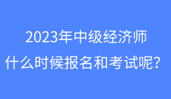 2023年中級經(jīng)濟師什么時候報名和考試呢？