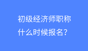 初級經(jīng)濟(jì)師職稱什么時候報名？