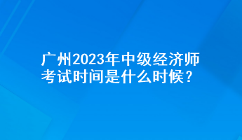 廣州2023年中級經(jīng)濟師考試時間是什么時候？