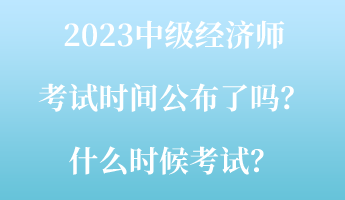 2023中級(jí)經(jīng)濟(jì)師考試時(shí)間公布了嗎？什么時(shí)候考試？