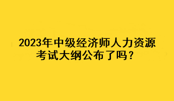 2023年中級(jí)經(jīng)濟(jì)師人力資源考試大綱公布了嗎？