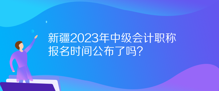 新疆2023年中級(jí)會(huì)計(jì)職稱報(bào)名時(shí)間公布了嗎？