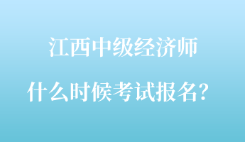 江西中級(jí)經(jīng)濟(jì)師什么時(shí)候考試報(bào)名？