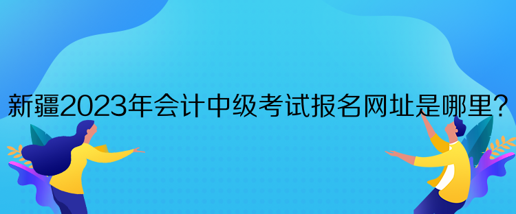 新疆2023年會計中級考試報名網(wǎng)址是哪里？