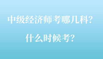 中級(jí)經(jīng)濟(jì)師考哪幾科？什么時(shí)候考？