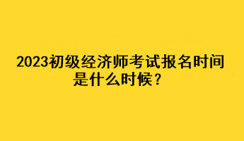 2023初級(jí)經(jīng)濟(jì)師考試報(bào)名時(shí)間是什么時(shí)候？