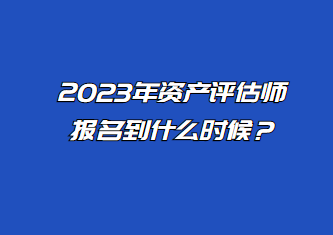 2023年資產(chǎn)評估師報名到什么時候？