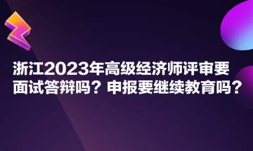 浙江2023年高級(jí)經(jīng)濟(jì)師評(píng)審要面試答辯嗎？申報(bào)要繼續(xù)教育嗎？