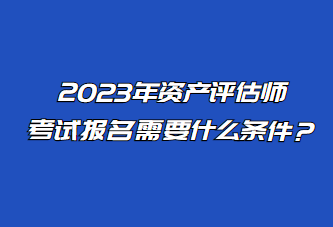 2023年資產評估師考試報名需要什么條件？