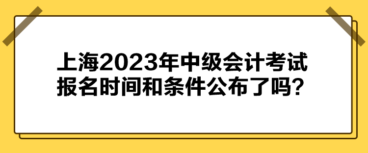 上海2023年中級會計考試報名時間和條件公布了嗎？