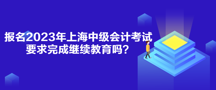 報(bào)名2023年上海中級(jí)會(huì)計(jì)考試要求完成繼續(xù)教育嗎？