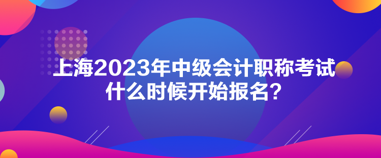 上海2023年中級(jí)會(huì)計(jì)職稱考試什么時(shí)候開始報(bào)名？