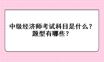 2023年中級經(jīng)濟(jì)師考試科目是什么？題型有哪些？