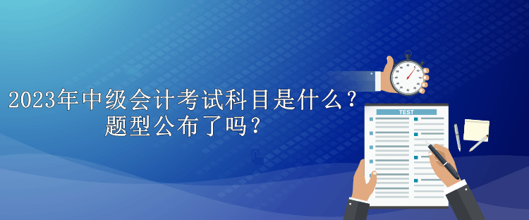 2023年中級會計考試科目是什么？題型公布了嗎？