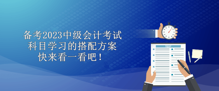 備考2023中級(jí)會(huì)計(jì)考試 科目學(xué)習(xí)的搭配方案 快來看一看吧！