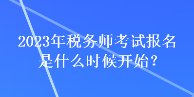 2023年稅務(wù)師考試報(bào)名是什么時(shí)候開始？