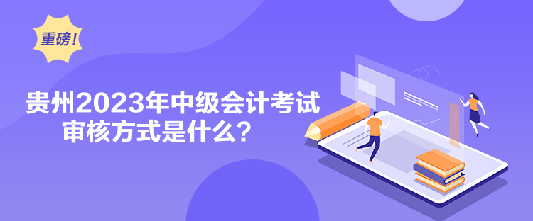 貴州2023年中級會計考試審核方式是什么？