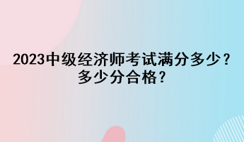 2023年中級(jí)經(jīng)濟(jì)師考試滿分多少？多少分合格？