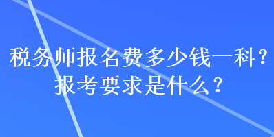 稅務(wù)師報名費多少錢一科？報考要求是什么？