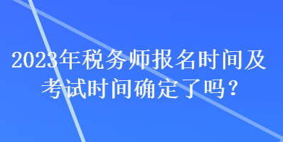 2023年稅務(wù)師報(bào)名時(shí)間及考試時(shí)間確定了嗎？