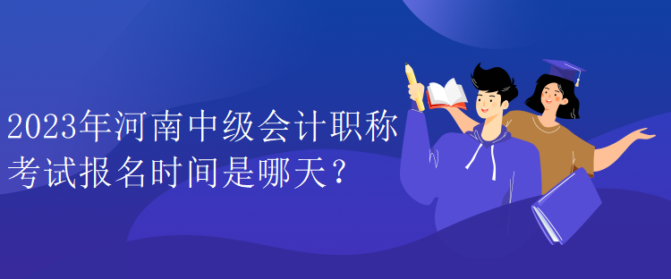 2023年河南中級(jí)會(huì)計(jì)職稱考試報(bào)名時(shí)間是哪天？