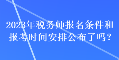 2023年稅務(wù)師報(bào)名條件和報(bào)考時(shí)間安排公布了嗎？