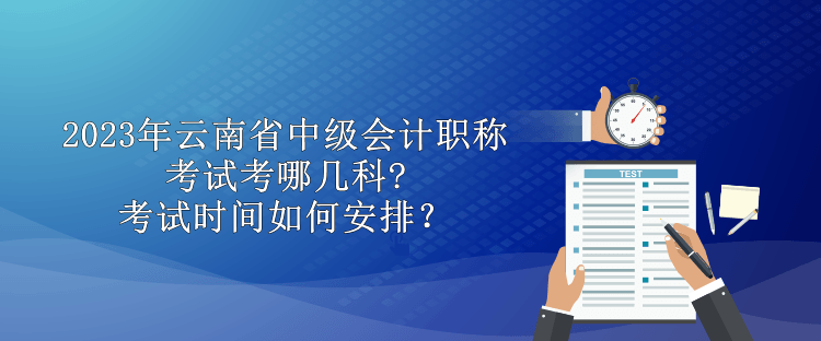 2023年云南省中級會計職稱考試考哪幾科?考試時間如何安排？