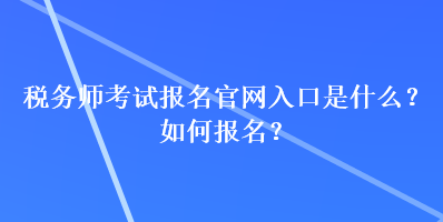 稅務(wù)師考試報(bào)名官網(wǎng)入口是什么？如何報(bào)名？