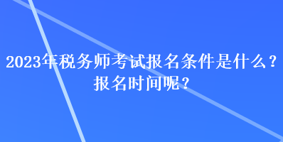 2023年稅務(wù)師考試報(bào)名條件是什么？報(bào)名時(shí)間呢？