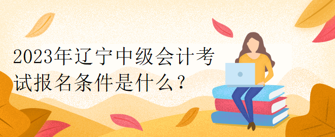 2023年遼寧中級會計考試報名條件是什么？