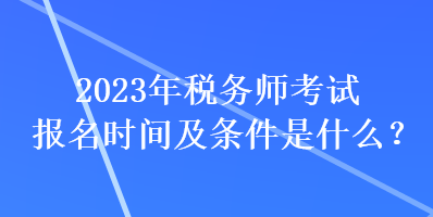 2023年稅務師考試報名時間及條件是什么？