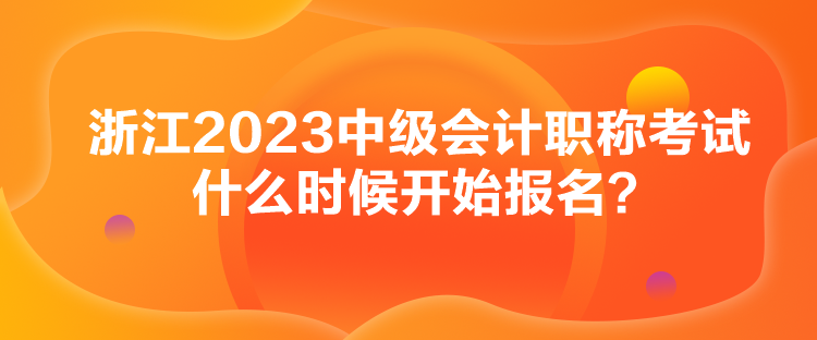 浙江2023中級會計職稱考試什么時候開始報名？