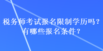 稅務(wù)師考試報(bào)名限制學(xué)歷嗎？有哪些報(bào)名條件？