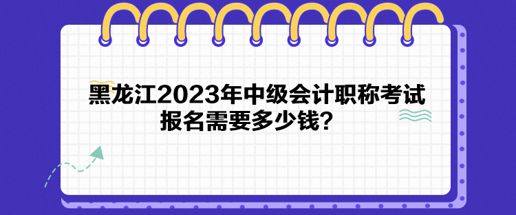 黑龍江2023年中級會計職稱考試報名需要多少錢？