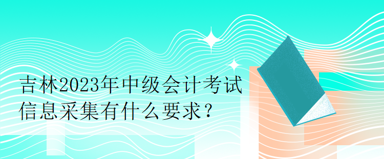 吉林2023年中級(jí)會(huì)計(jì)考試信息采集有什么要求？