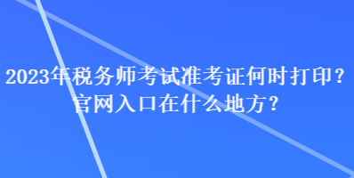 2023年稅務(wù)師考試準(zhǔn)考證何時(shí)打印？官網(wǎng)入口在什么地方？