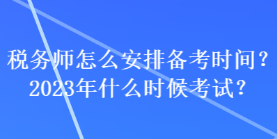 稅務(wù)師怎么安排備考時(shí)間？2023年什么時(shí)候考試？